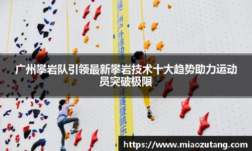 广州攀岩队引领最新攀岩技术十大趋势助力运动员突破极限