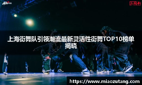 上海街舞队引领潮流最新灵活性街舞TOP10榜单揭晓