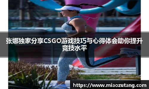 张娜独家分享CSGO游戏技巧与心得体会助你提升竞技水平