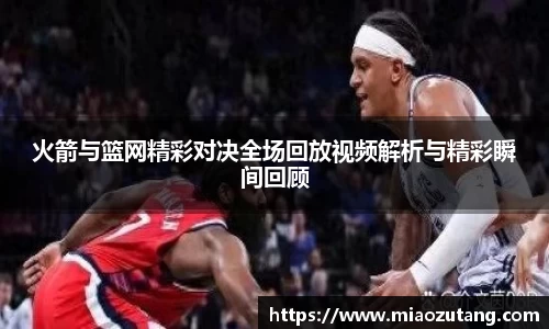 火箭与篮网精彩对决全场回放视频解析与精彩瞬间回顾