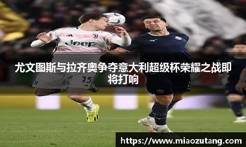 尤文图斯与拉齐奥争夺意大利超级杯荣耀之战即将打响