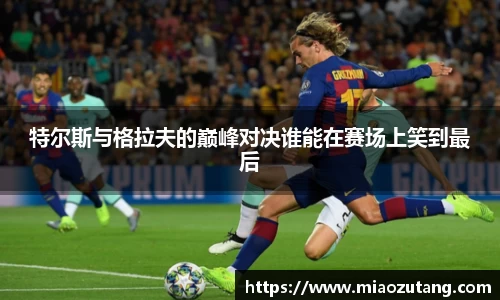特尔斯与格拉夫的巅峰对决谁能在赛场上笑到最后