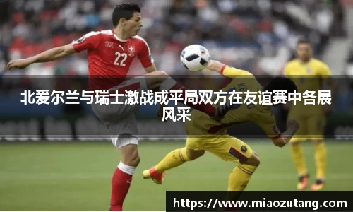 北爱尔兰与瑞士激战成平局双方在友谊赛中各展风采