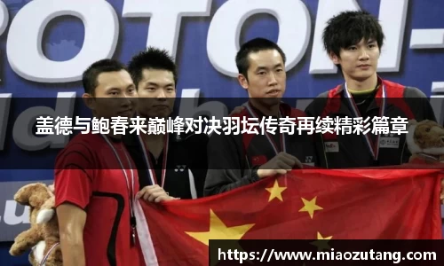 盖德与鲍春来巅峰对决羽坛传奇再续精彩篇章