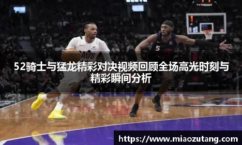 52骑士与猛龙精彩对决视频回顾全场高光时刻与精彩瞬间分析