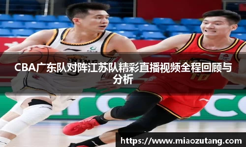 CBA广东队对阵江苏队精彩直播视频全程回顾与分析